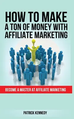 Jak vydělat spoustu peněz pomocí affiliate marketingu: Stát se mistrem v affiliate marketingu - How to Make a Ton of Money with Affiliate Marketing: Become A Master At Affiliate Marketing