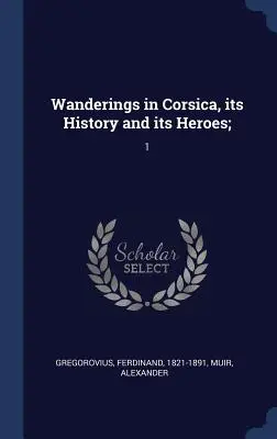 Putování po Korsice, její dějiny a její hrdinové;: 1 - Wanderings in Corsica, its History and its Heroes;: 1