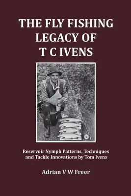 Muškařský odkaz T. C. Ivense: Ivens: Vzory, techniky a inovace náčiní na vodních nádržích - Tom Ivens - The Fly Fishing Legacy of T C Ivens: Reservoir Nymph Patterns, Techniques and Tackle Innovations by Tom Ivens