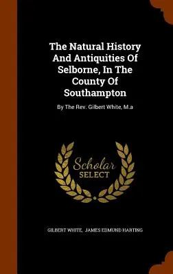 Přírodní dějiny a starožitnosti Selbornu v hrabství Southampton: Gilbert White, M.a. - The Natural History And Antiquities Of Selborne, In The County Of Southampton: By The Rev. Gilbert White, M.a