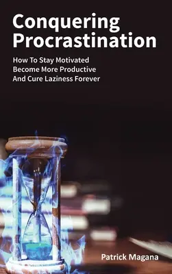 Překonání prokrastinace: Jak si udržet motivaci, být produktivnější a navždy vyléčit lenost? - Conquering Procrastination: How To Stay Motivated, Become More Productive And Cure Laziness Forever