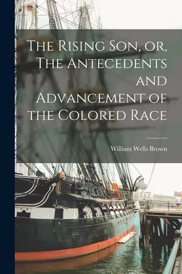 The Rising son, or, The Antecedents and Advancement of the Colored Race (Vycházející syn, aneb, Předchůdci a pokrok barevné rasy) - The Rising son, or, The Antecedents and Advancement of the Colored Race