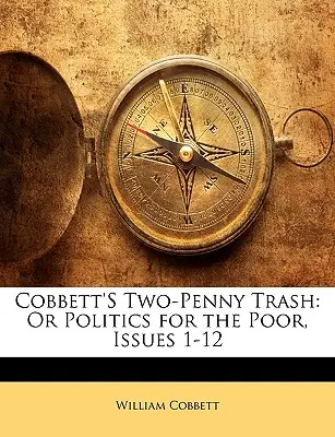 Cobbettovy dvoupencovky: Cobbettova kniha za dva dolary: aneb politika pro chudé, čísla 1-12 - Cobbett's Two-Penny Trash: Or Politics for the Poor, Issues 1-12