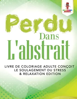 Perdu Dans L'abstrait: Livre de Coloriage Adulte Conoit le Soulagement du Stress & Relaxation Edition: Kniha pro dospělé o stresu a relaxaci - Perdu Dans L'abstrait: Livre de Coloriage Adulte Conoit le Soulagement du Stress & Relaxation Edition