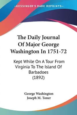Denní deník majora George Washingtona z let 1751-72: (1892): The Major The 1751-1751: Kept During A Tour From Virginia To the Island of Barbadoes (1892) - The Daily Journal Of Major George Washington In 1751-72: Kept While On A Tour From Virginia To The Island Of Barbadoes (1892)