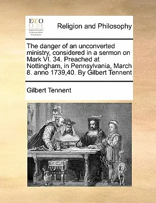 The Danger of an Unconverted Ministry, Considered in a Sermon on Mark VI. 34. Kázáno v Nottinghamu v Pensylvánii 8. března. Anno 1739,40. Gilbe - The Danger of an Unconverted Ministry, Considered in a Sermon on Mark VI. 34. Preached at Nottingham, in Pennsylvania, March 8. Anno 1739,40. by Gilbe