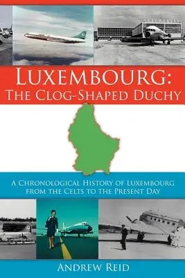 Lucembursko: Vévodství ve tvaru dřeváku: Chronologické dějiny Lucemburska od Keltů po současnost - Luxembourg: The Clog-Shaped Duchy: A Chronological History of Luxembourg from the Celts to the Present Day