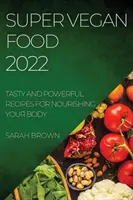 Super veganské jídlo 2022: Chutné a účinné recepty pro výživu vašeho těla - Super Vegan Food 2022: Tasty and Powerful Recipes for Nourishing Your Body