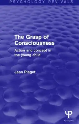 Uchopení vědomí (Psychology Revivals): Akce a pojetí u malého dítěte - The Grasp of Consciousness (Psychology Revivals): Action and Concept in the Young Child