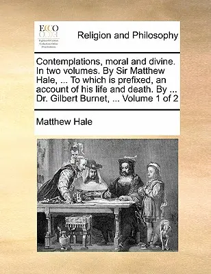 Rozjímání morální a božská. ve dvou svazcích. od sira Matthewa Halea, ... k nimž je připojen popis jeho života a smrti. od ... Dr. Gilbert - Contemplations, Moral and Divine. in Two Volumes. by Sir Matthew Hale, ... to Which Is Prefixed, an Account of His Life and Death. by ... Dr. Gilbert