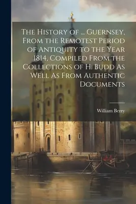 Dějiny ... Guernsey od nejstaršího období starověku až do roku 1814, sestavené ze sbírek H. Budda a z autentických pramenů. - The History of ... Guernsey, From the Remotest Period of Antiquity to the Year 1814, Compiled From the Collections of H. Budd As Well As From Authenti