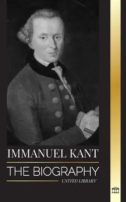 Immanuel Kant: Kant: Životopis osvíceného německého filozofa, který kritizoval čistý rozum - Immanuel Kant: The Biography of an Enlightened German philosopher that Critiqued Pure Reason