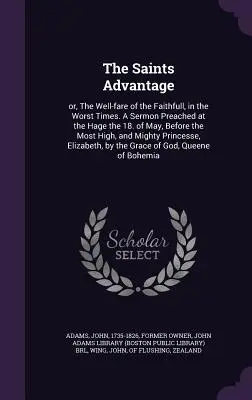 The Saints Advantage: or, The Well-fare of the Faithfull, in the Worst Times. Kázání pronesené v Hage 18. května před Nejvyšším sněmem. - The Saints Advantage: or, The Well-fare of the Faithfull, in the Worst Times. A Sermon Preached at the Hage the 18. of May, Before the Most