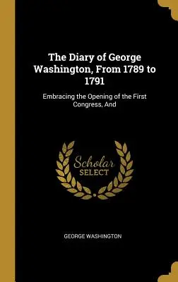Deník George Washingtona z let 1789-1791: Deník z roku 1717: Zahrnuje zahájení prvního kongresu a události z roku 1717. - The Diary of George Washington, From 1789 to 1791: Embracing the Opening of the First Congress, And