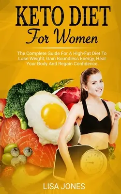 Keto dieta pro ženy: Kniha: Kompletní průvodce dietou s vysokým obsahem tuků pro hubnutí, získání neomezené energie, uzdravení těla a znovuzískání sebedůvěry. - Keto Diet For Women: The Complete Guide For A High-Fat Diet To Lose Weight, Gain Boundless Energy, Heal Your Body And Regain Confidence
