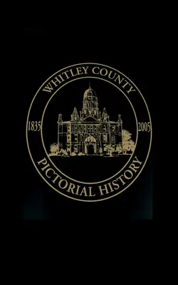 Whitley County, Indiana: 1835-2005 - Whitley County, Indiana: Pictorial History, 1835-2005
