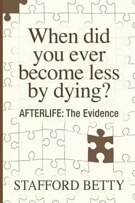Kdy jste se umíráním stali méně? POSMRTNÝ ŽIVOT: Důkazy - When Did You Ever Become Less By Dying? AFTERLIFE: The Evidence