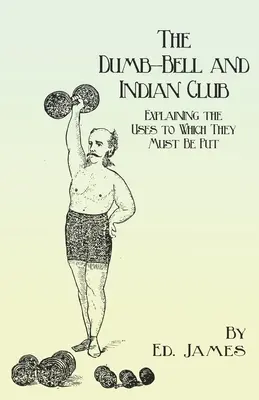 The Dumb-Bell and Indian Club: Pojednání o hácích a hůlkách: vysvětlení jejich použití s četnými ilustracemi různých pohybů; také pojednání o hácích a hůlkách. - The Dumb-Bell and Indian Club: Explaining the Uses to Which They Must Be Put, with Numerous Illustrations of the Various Movements; Also A Treatise o