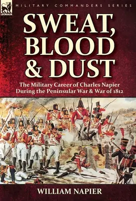 Pot, krev a prach: Vojenská kariéra Charlese Napiera během poloostrovní války a války roku 1812 - Sweat, Blood & Dust: the Military Career of Charles Napier during the Peninsular War & War of 1812