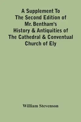 A Supplement To the Second Edition of Mr. Bentham's History & Antiquities Of The Cathedral & Conventual Church Of Ely: Enix, který obsahuje rozšířené zprávy o - A Supplement To The Second Edition Of Mr. Bentham'S History & Antiquities Of The Cathedral & Conventual Church Of Ely: Comprising Enlarged Accounts Of