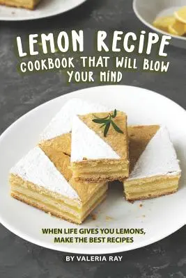 Kuchařka citronových receptů, která vám vyrazí dech: Když vám život nadělí citrony, připravte ty nejlepší recepty - Lemon Recipe Cookbook That Will Blow Your Mind: When Life Gives You Lemons, Make the Best Recipes