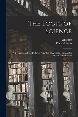 Logika vědy: překlad Aristotelových Posteriorních analytik: S poznámkami a úvodem - The Logic of Science: a Translation of the Posterior Analytics of Aristotle: With Notes and an Introduction
