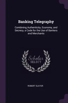 Bankovní telegrafie: Kodex pro potřeby bankéřů a obchodníků: kombinace autenticity, úspornosti a utajení - Banking Telegraphy: Combining Authenticity, Economy, and Secrecy, a Code for the Use of Bankers and Merchants