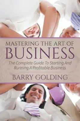 Zvládnutí umění podnikání: Umění podnikat: Kompletní průvodce založením a provozováním ziskového podniku - Mastering The Art Of Business: The Complete Guide To Starting And Running A Profitable Business