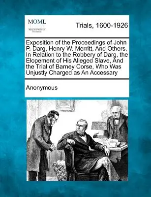 Exposition of the Proceedings of John P. Darg, Henry W. Merritt, and Others, in Relation to Robbery of Darg, the Elopement of His Alleged Slave, a - Exposition of the Proceedings of John P. Darg, Henry W. Merritt, and Others, in Relation to the Robbery of Darg, the Elopement of His Alleged Slave, a