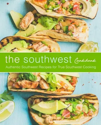 Jihozápadní kuchařka: Autentické jihozápadní recepty pro pravé jihozápadní vaření (2. vydání) - The Southwest Cookbook: Authentic Southwest Recipes for True Southwest Cooking (2nd Edition)