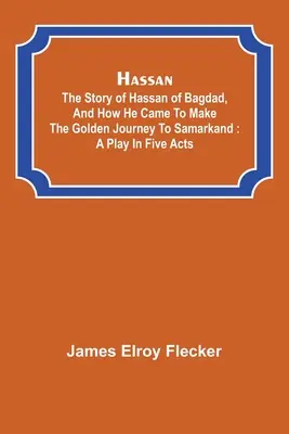 Hasan: příběh Hasana z Bagdádu a o tom, jak se vydal na zlatou cestu do Samarkandu: hra o pěti dějstvích - Hassan: the story of Hassan of Bagdad, and how he came to make the golden journey to Samarkand: a play in five acts