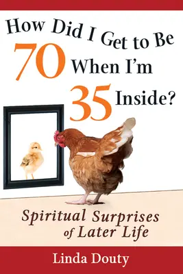 Jak jsem se dostal k sedmdesátce, když je mi uvnitř pětatřicet?: Duchovní překvapení v pozdějším věku - How Did I Get to Be 70 When I'm 35 Inside?: Spiritual Surprises of Later Life