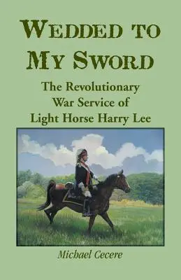 Svatba s mečem: Služba lehkého koně Harryho Leeho v revoluční válce (Wedded to My Sword: The Revolutionary War Service of Light Horse Harry Lee) - Wedded to My Sword: The Revolutionary War Service of Light Horse Harry Lee