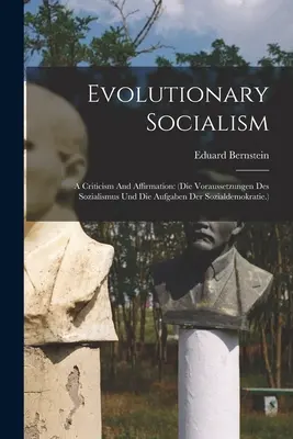 Evoluční socialismus: (die Voraussetzungen Des Sozialismus Und Die Aufgaben Der Sozialdemokratie.) - Evolutionary Socialism: A Criticism And Affirmation: (die Voraussetzungen Des Sozialismus Und Die Aufgaben Der Sozialdemokratie.)