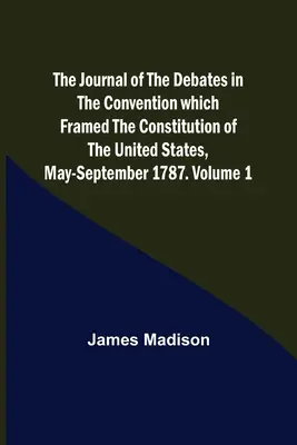 Deník z jednání Konventu, který sestavil Ústavu Spojených států, květen-září 1787. Svazek 1 - The Journal of the Debates in the Convention which Framed the Constitution of the United States, May-September 1787. Volume 1