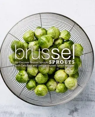 Brussel Sprouts: Kuchařka z růžičkové kapusty: Kuchařka s chutnými a jedinečnými recepty z růžičkové kapusty: Znovuobjevte růžičkovou kapustu (2. vydání) - Brussel Sprouts: Re-Discover Brussel Sprouts with Delicious and Unique Brussel Sprout Recipes (2nd Edition)