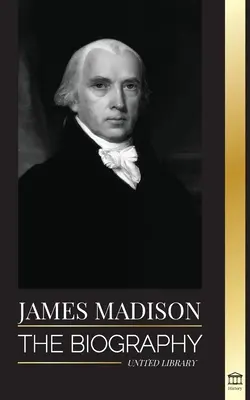 James Madison: Životopis prvního amerického politika; jeho život otce zakladatele, prezidenta a oligarchy - James Madison: The Biography of America's First Politician; his life as a Founding Father, President and Oligarch