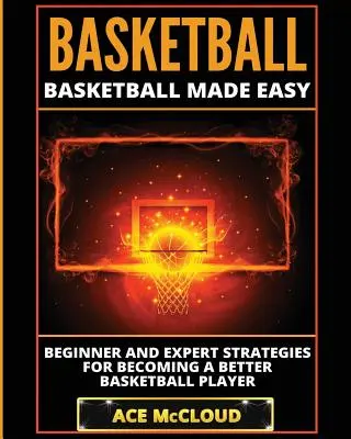 Basketbal: Basketbal pro začátečníky a experty: Jak se stát lepším hráčem basketbalu? - Basketball: Basketball Made Easy: Beginner and Expert Strategies For Becoming A Better Basketball Player
