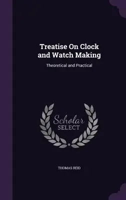 Pojednání o výrobě hodin a hodinek: Pojednání o hodinkách a hodinkách: teoretické a praktické - Treatise On Clock and Watch Making: Theoretical and Practical