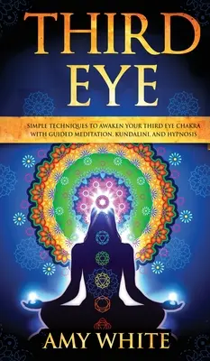 Třetí oko: Jednoduché techniky k probuzení čakry třetího oka pomocí řízené meditace, kundaliní a hypnózy (psychické schopnosti, - Third Eye: Simple Techniques to Awaken Your Third Eye Chakra With Guided Meditation, Kundalini, and Hypnosis (psychic abilities,