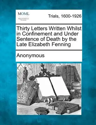 Třicet dopisů, které napsala zesnulá Elizabeth Fenningová ve vězení a pod trestem smrti - Thirty Letters Written Whilst in Confinement and Under Sentence of Death by the Late Elizabeth Fenning