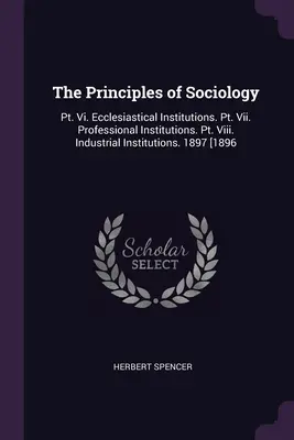 Principy sociologie: Vi. Církevní instituce. Pt. Vii. Profesní instituce. Pt. Viii. Průmyslové instituce. 1897 [1896 - The Principles of Sociology: Pt. Vi. Ecclesiastical Institutions. Pt. Vii. Professional Institutions. Pt. Viii. Industrial Institutions. 1897 [1896