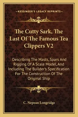 Cutty Sark, poslední z proslulých čajových kliprů V2: Popis stěžňů, ráhen a takeláže modelu v měřítku 1:1, včetně specifických informací pro stavitele. - The Cutty Sark, The Last Of The Famous Tea Clippers V2: Describing The Masts, Spars And Rigging Of A Scale Model, And Including The Builder's Specific