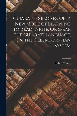 Gujarati Exercises, Or, a New Mode of Learning to Read, Write, Or Speak the Gujarati Language, On the Ollendorffian System (Cvičení v gudžarátštině, aneb nový způsob, jak se naučit číst, psát nebo mluvit gudžarátsky, podle Ollendorffova systému) - Gujarati Exercises, Or, a New Mode of Learning to Read, Write, Or Speak the Gujarati Language, On the Ollendorffian System