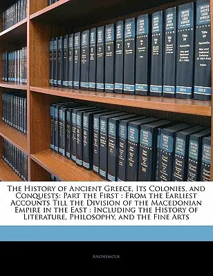 Dějiny antického Řecka, jeho kolonií a výbojů: Část první: Od nejstarších zpráv do rozdělení makedonské říše v roce t - The History of Ancient Greece, Its Colonies, and Conquests: Part the First: From the Earliest Accounts Till the Division of the Macedonian Empire in t