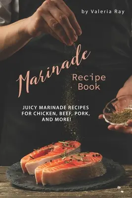 Kniha receptů na marinády: Šťavnaté recepty na marinády na kuřecí, hovězí a vepřové maso! - Marinade Recipe Book: Juicy Marinade Recipes for Chicken, Beef, Pork, and More!