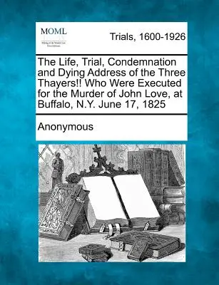Život, soud, odsouzení a poslední řeč tří Thayerů!!! kteří byli popraveni za vraždu Johna Lovea v Buffalu ve státě New York 17. června 1825. - The Life, Trial, Condemnation and Dying Address of the Three Thayers!! Who Were Executed for the Murder of John Love, at Buffalo, N.Y. June 17, 1825