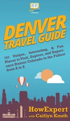 Cestovní průvodce po Denveru: Denver Colorado: Návod, jak se dostat do Denveru: 101 jedinečných, zajímavých a zábavných míst, která můžete navštívit, prozkoumat a zažít naplno od A do Z - Denver Travel Guide: 101 Unique, Interesting, & Fun Places to Visit, Explore, and Experience Denver Colorado to the Fullest from A to Z