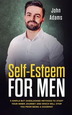 Sebeúcta pro muže: 5 jednoduchých, ale přehlížených metod, které odstartují vnitřní cestu a díky nimž přestanete být rohožkou - Self Esteem for Men: 5 Simple But Overlooked Methods to Start an Inner Journey and Which Will Stop You Being a Doormat