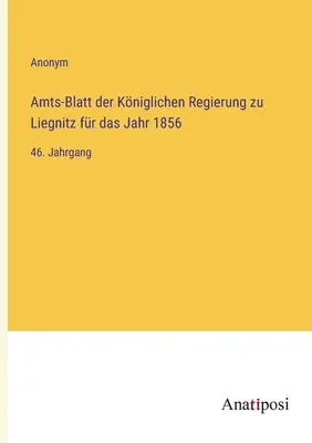 Úřední věstník královské vlády v Liegnitz za rok 1856: 46. svazek - Amts-Blatt der Kniglichen Regierung zu Liegnitz fr das Jahr 1856: 46. Jahrgang